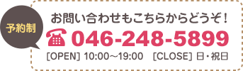 お問い合わせもこちら 046-248-5899 [OPEN] 10:00～19:00 [CLOSE] 日・祝日